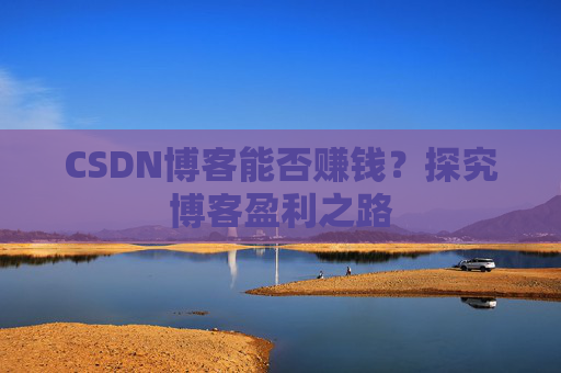 CSDN博客能否赚钱？探究博客盈利之路